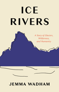 Item #100172 Ice Rivers: A Story of Glaciers, Wilderness, and Humanity. Jemma Wadham