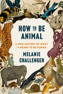 Item #100609 How to Be Animal: A New History of What It Means to Be Human. Melanie Challenger