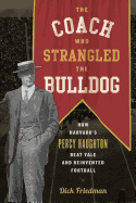 Item #101080 The Coach Who Strangled the Bulldog: How Harvard's Percy Haughton Beat Yale and...