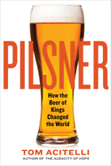 Item #101144 Pilsner: How the Beer of Kings Changed the World. Tom Acitelli