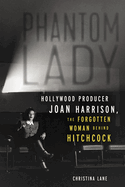 Item #101139 Phantom Lady: Hollywood Producer Joan Harrison, the Forgotten Woman Behind...