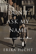 Item #100453 Don't Ask My Name: A Hidden Child's Tale of Survival. Erika Hecht