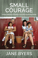 Item #100929 Small Courage: A Queer Memoir of Finding Love and Conceiving Family. Jane Byers