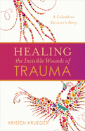 Item #100416 Healing the Invisible Wounds of Trauma: A Columbine Survivor's Story. Kristen Krueger
