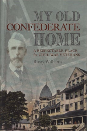 Item #100037 My Old Confederate Home: A Respectable Place for Civil War Veterans. Rusty Williams