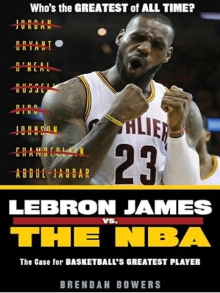 Item #100563 Lebron James vs. the NBA: The Case for the NBA's Greatest Player. Brendan Bowers
