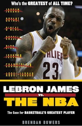 Item #100563 Lebron James vs. the NBA: The Case for the NBA's Greatest Player. Brendan Bowers