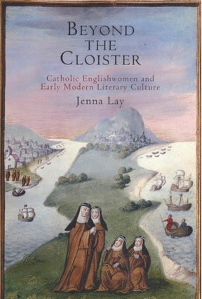 Item #1008 Beyond the Cloister: Catholic Englishwomen and Early Modern Literary Culture. Jenna Lay