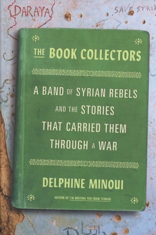 Item #1012 The Book Collectors: A Band of Syrian Rebels and the Stories That Carried Them Through a War. Delphine Minoui.