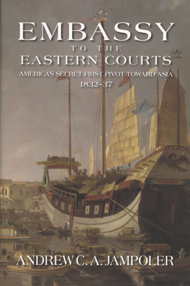 Item #1019 Embassy to the Eastern Courts: America's Secret First Pivot Toward Asia, 1832–37. Andrew C. A. Jampoler.