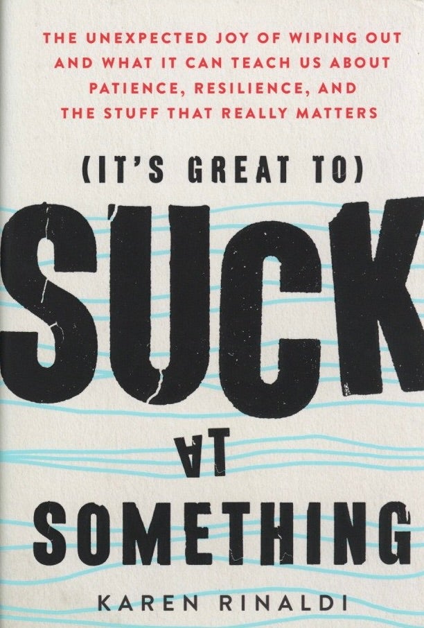 Item #1025 It's Great to Suck at Something: The Unexpected Joy of Wiping Out and What It Can Teach Us About Patience, Resilience, and the Stuff that Really Matters. Karen Rinaldi.
