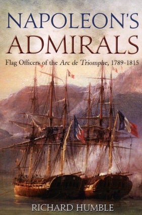 Item #1069 Napoleon's Admirals: Flag Officers of the Arc de Triomphe, 1789-1815. Richard Humble