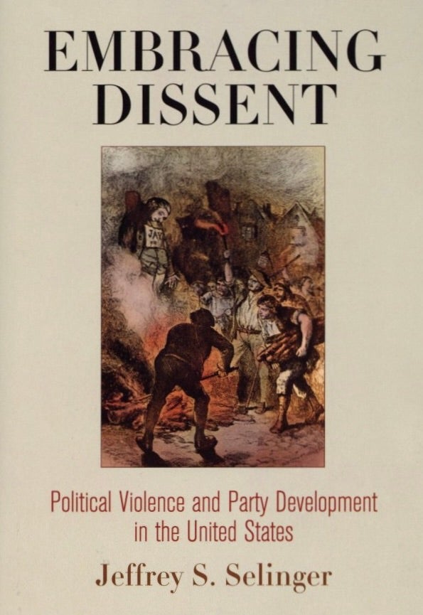 Item #1197 Embracing Dissent: Political Violence and Party Development in the United States (American Governance: Politics, Policy, and Public Law). Jeffrey S. Selinger.