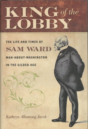 Item #1200 King of the Lobby: The Life and Times of Sam Ward, Man-About-Washington in the Gilded...