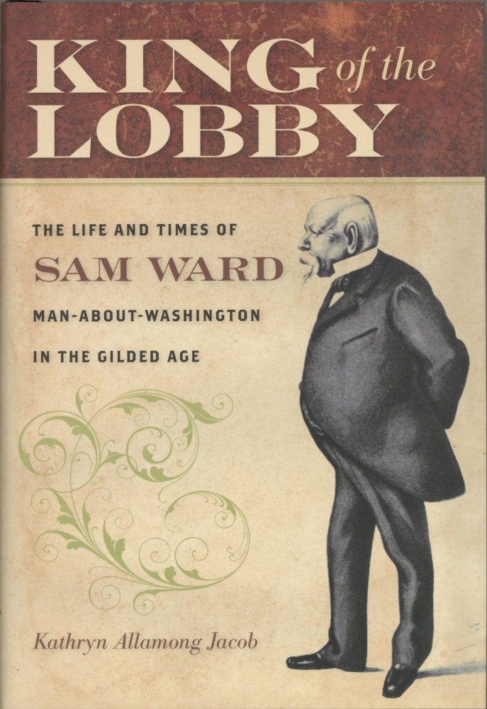 Item #1200 King of the Lobby: The Life and Times of Sam Ward, Man-About-Washington in the Gilded Age. Kathryn Allamong Jacob.