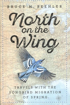 Item #1211 North on the Wing: Travels with the Songbird Migration of Spring. Bruce M. Beehler