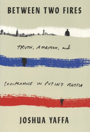 Item #1268 Between Two Fires: Truth, Ambition, and Compromise in Putin's Russia. Joshua Yaffa
