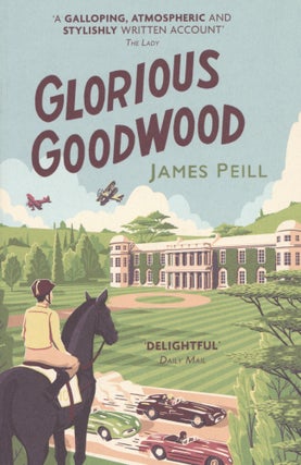 Item #1377 Glorious Goodwood: A Biography of England's Greatest Sporting Estate. James Peill