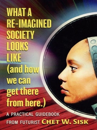 Item #1454 What a Re-imagined Society Looks Like (and how we can get there from here). Chet W. Sisk