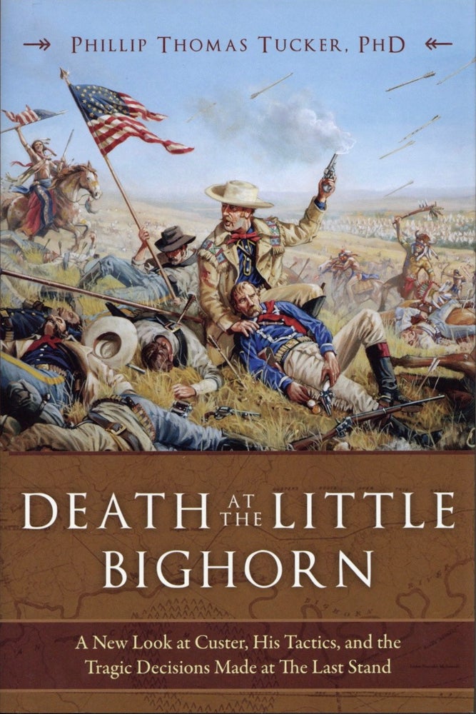 Item #1463 Death at the Little Bighorn: A New Look at Custer, His Tactics, and the Tragic Decisions Made at the Last Stand. Phillip Thomas Tucker.