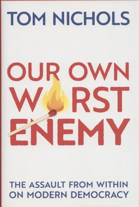 Item #1541 Our Own Worst Enemy: The Assault from within on Modern Democracy. Tom Nichols