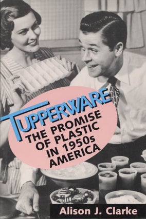 Item #1550 Tupperware: The Promise of Plastic in 1950's America. Alison J. Clarke