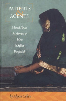 Item #1617 Patients and Agents: Mental Illness, Modernity and Islam in Sylhet, Bangladesh. Alyson...