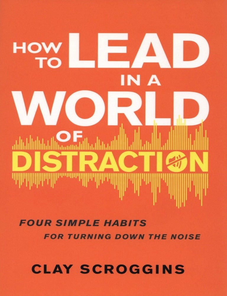 Item #1693 How to Lead in a World of Distraction: Four Simple Habits for Turning Down the Noise. Clay Scroggins.