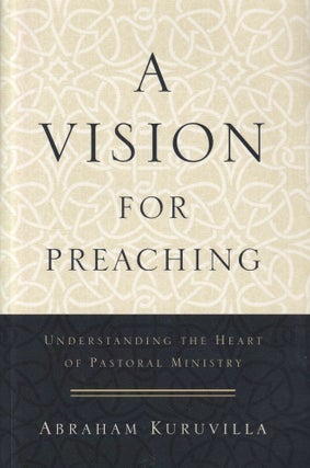 Item #176 A Vision for Preaching: Understanding the Heart of Pastoral Ministry. Abraham Kuruvilla