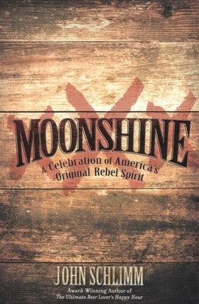 Item #1784 Moonshine: A Celebration of America's Original Rebel Spirit. John Schlimm