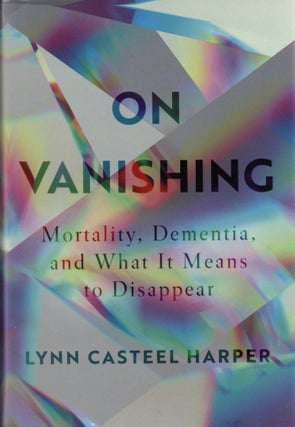 Item #1877 On Vanishing: Mortality, Dementia, and What It Means to Disappear. Lynn Casteel Harper