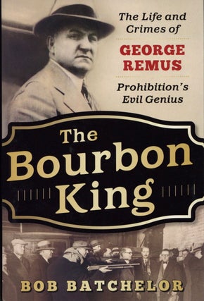 Item #1936 The Bourbon King: The Life and Crimes of George Remus, Prohibition's Evil Genius. Bob...
