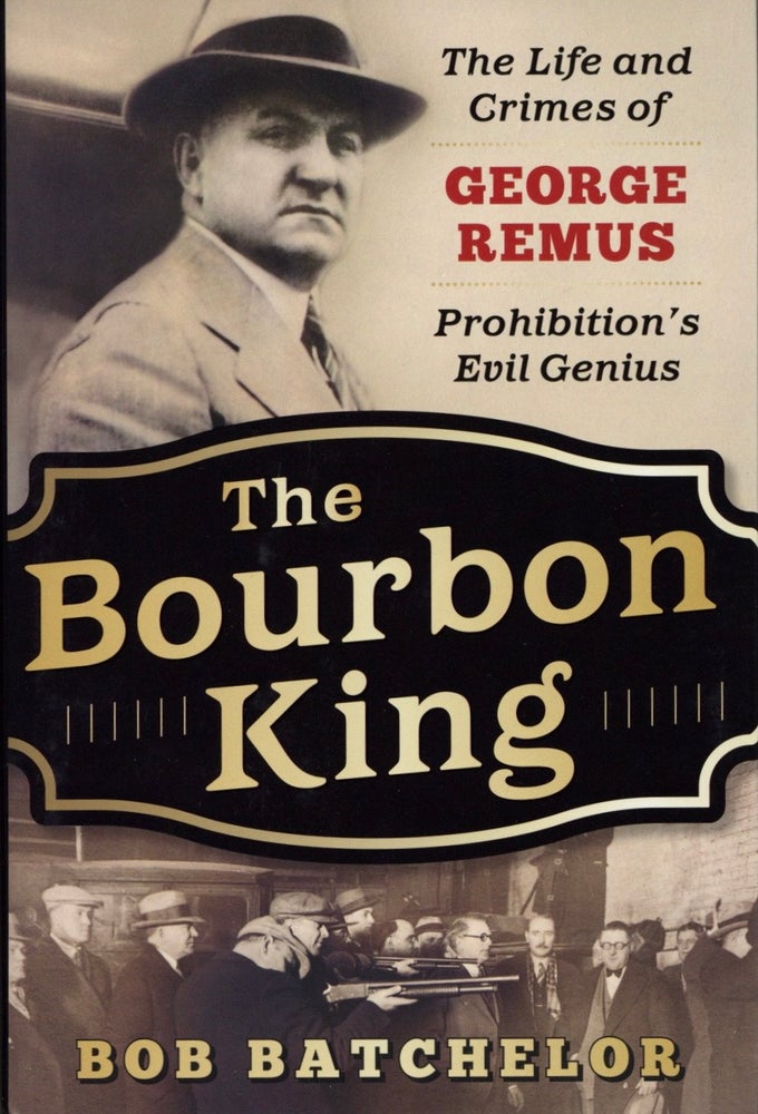 Item #1936 The Bourbon King: The Life and Crimes of George Remus, Prohibition's Evil Genius. Bob Batchelor.
