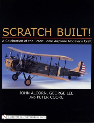Item #200055 Scratch Built!: A Celebration of the Static Scale Airplane Modeler's Craft. John Alcorn