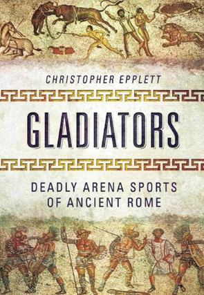 Item #200153 Gladiators: Deadly Arena Sports of Ancient Rome. Christopher Epplett