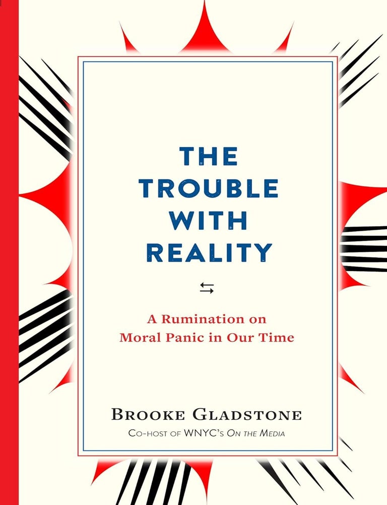 Item #200517 The Trouble with Reality: A Rumination on Moral Panic in Our Time. Brooke Gladstone.