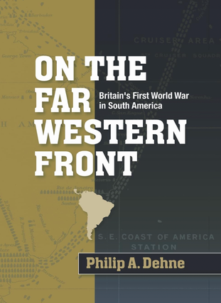Item #200661 On the far Western front: Britain's First World War in South America. Phillip A. Dehne