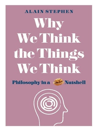 Item #200794 Why We Think the Things We Think: Philosophy in a Nutshell. Alain Stephen