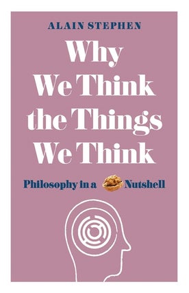 Item #200794 Why We Think the Things We Think: Philosophy in a Nutshell. Alain Stephen