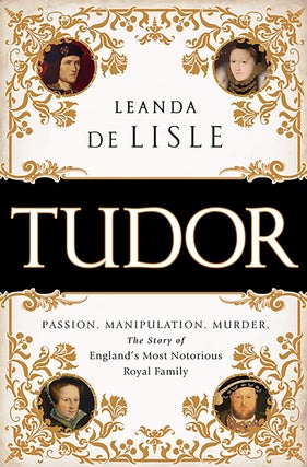 Item #201061 Tudor: Passion. Manipulation. Murder. The Story of England's Most Notorious Royal...