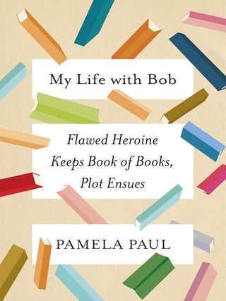 Item #201520 My Life with Bob: Flawed Heroine Keeps Book of Books, Plot Ensues. Pamela Paul