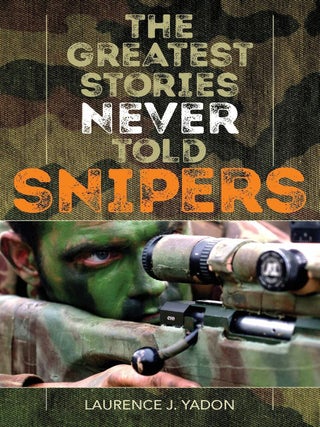 Item #201592 The Greatest Stories Never Told: Snipers. Laurence J. Yadon