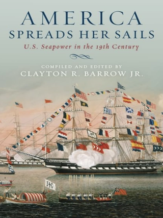 Item #201636 America Spreads Her Sails: U.S. Seapower in the 19th Century. Clayton R. Barrow Jr
