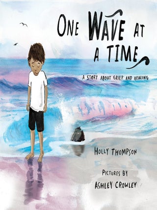 Item #201754 One Wave at a Time: A Story about Grief and Healing. Ashley Crowley Holly Thompson