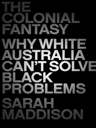 Item #202943 The Colonial Fantasy: Why White Australia Can't Solve Black Problems. Sarah Maddison