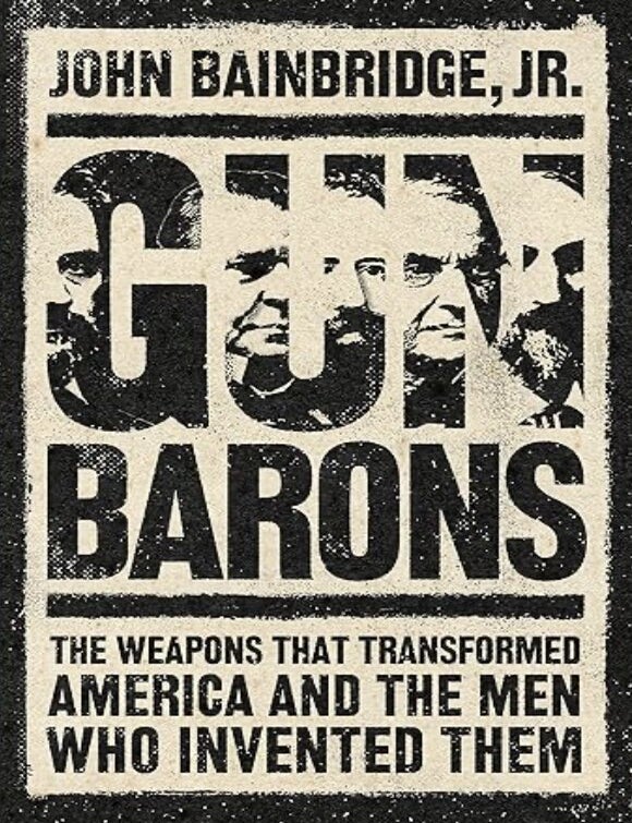 Item #203298 Gun Barons: The Weapons That Transformed America and the Men Who Invented Them. John Bainbridge Jr.