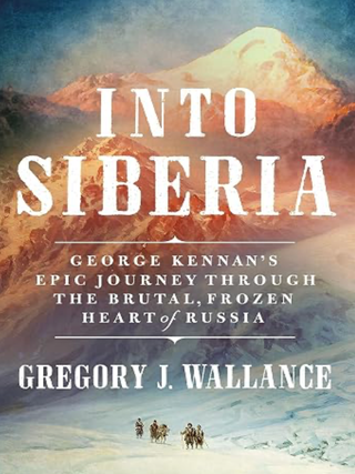 Item #203607 Into Siberia: George Kennan's Epic Journey Through the Brutal, Frozen Heart of...