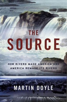 Item #2122 The Source: How Rivers Made America and America Remade Its Rivers. Martin Doyle