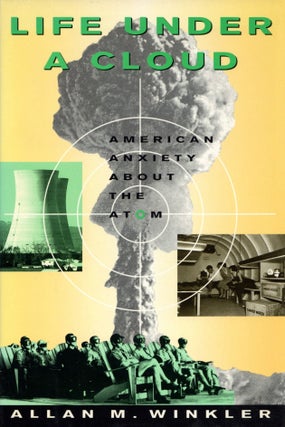 Item #2296 Life Under a Cloud: American Anxiety About the Atom. Allan M. Winkler