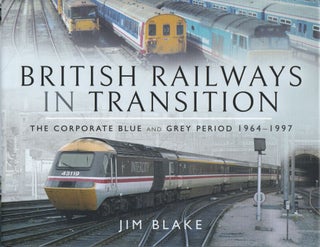 Item #232 British Railways in Transition: The Corporate Blue and Grey Period 1964–1997. Jim Blake